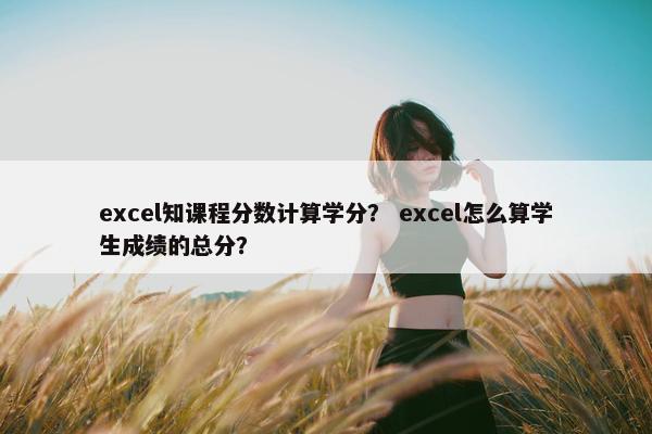 excel知课程分数计算学分？ excel怎么算学生成绩的总分？