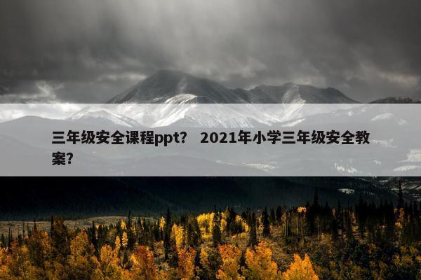 三年级安全课程ppt？ 2021年小学三年级安全教案？