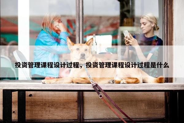 投资管理课程设计过程，投资管理课程设计过程是什么