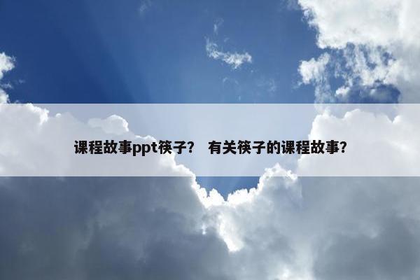 课程故事ppt筷子？ 有关筷子的课程故事？