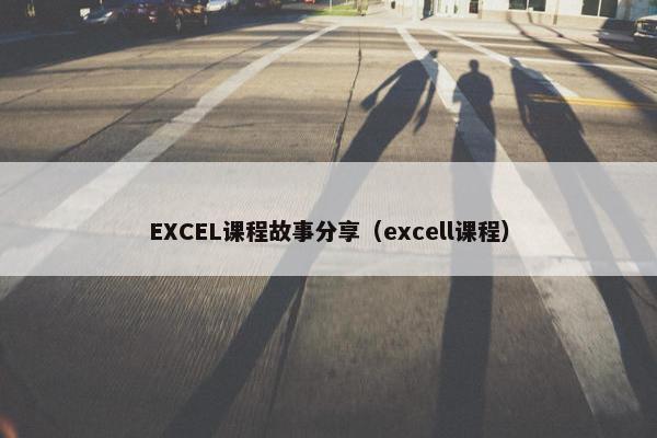 EXCEL课程故事分享（excell课程）