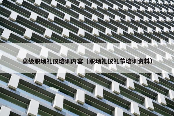 高级职场礼仪培训内容（职场礼仪礼节培训资料）