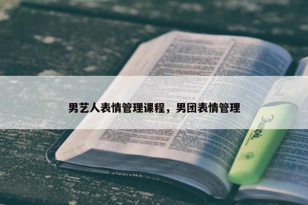 男艺人表情管理课程，男团表情管理