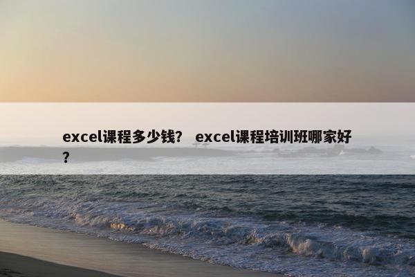 excel课程多少钱？ excel课程培训班哪家好？