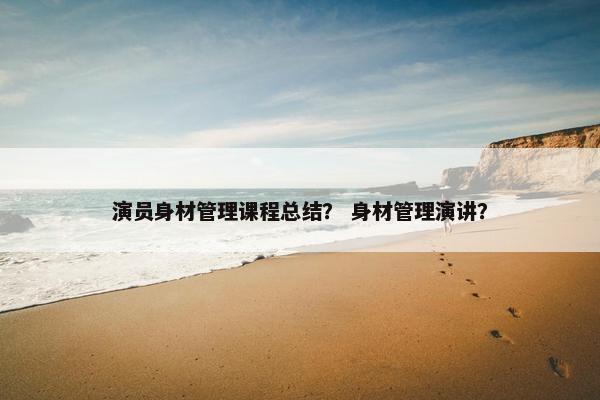 演员身材管理课程总结？ 身材管理演讲？