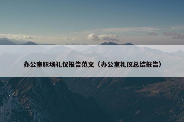 办公室职场礼仪报告范文（办公室礼仪总结报告）