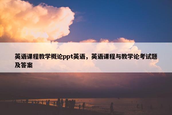 英语课程教学概论ppt英语，英语课程与教学论考试题及答案