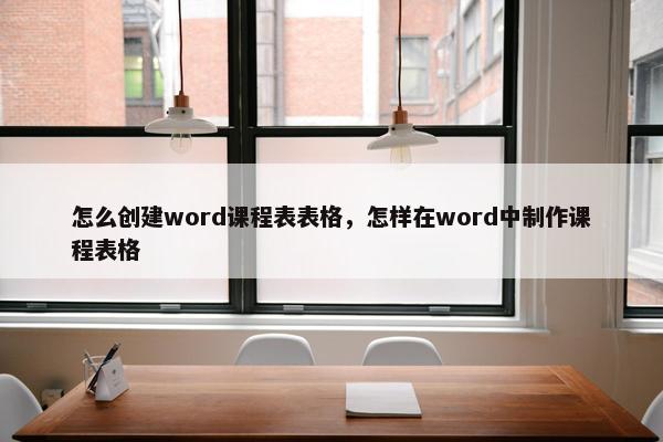 怎么创建word课程表表格，怎样在word中制作课程表格