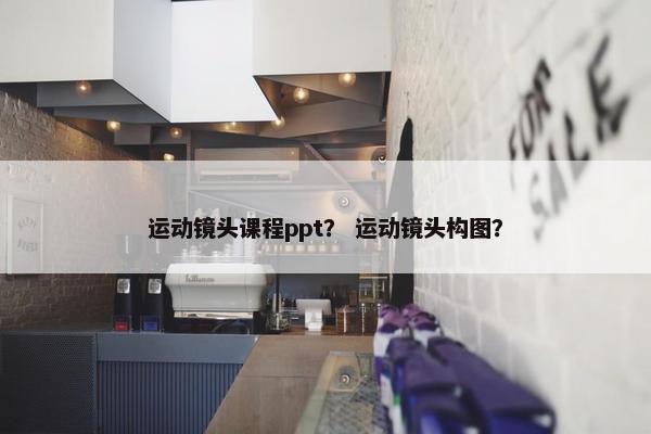 运动镜头课程ppt？ 运动镜头构图？