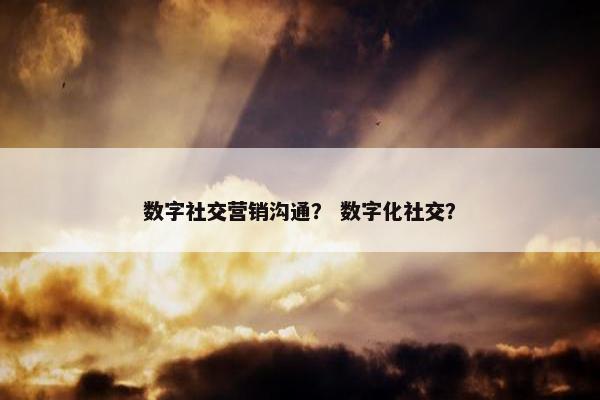 数字社交营销沟通？ 数字化社交？