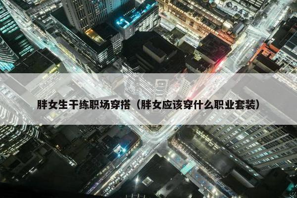 胖女生干练职场穿搭（胖女应该穿什么职业套装）