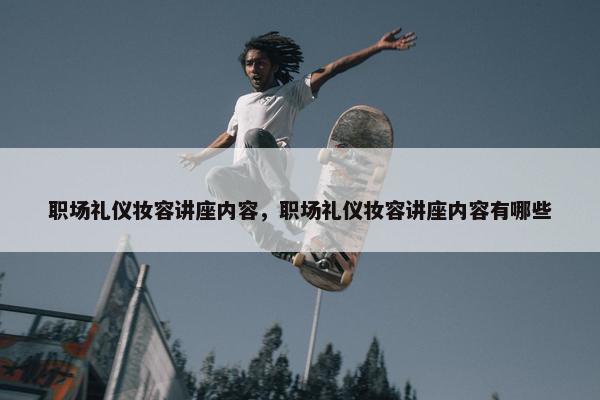 职场礼仪妆容讲座内容，职场礼仪妆容讲座内容有哪些