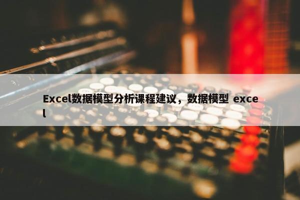 Excel数据模型分析课程建议，数据模型 excel