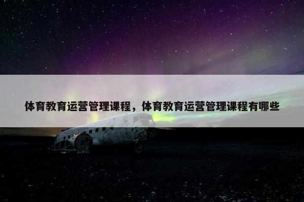 体育教育运营管理课程，体育教育运营管理课程有哪些