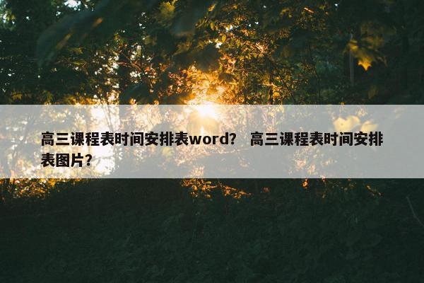 高三课程表时间安排表word？ 高三课程表时间安排表图片？