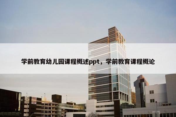 学前教育幼儿园课程概述ppt，学前教育课程概论