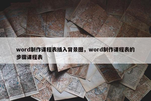 word制作课程表插入背景图，word制作课程表的步骤课程表