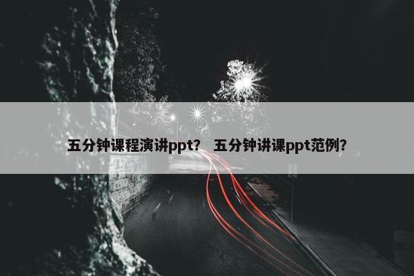 五分钟课程演讲ppt？ 五分钟讲课ppt范例？