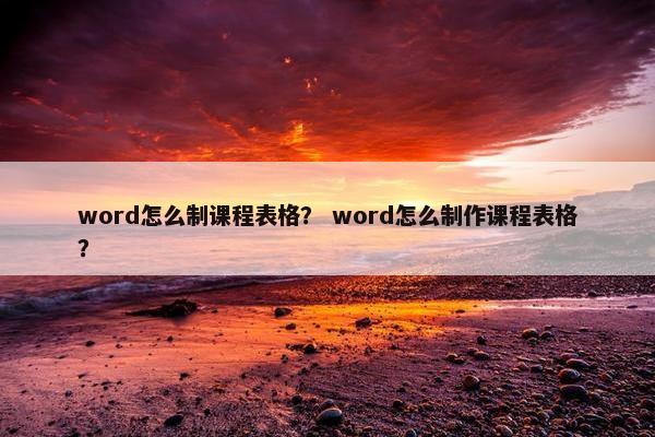 word怎么制课程表格？ word怎么制作课程表格？