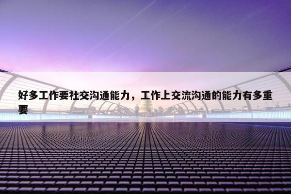 好多工作要社交沟通能力，工作上交流沟通的能力有多重要