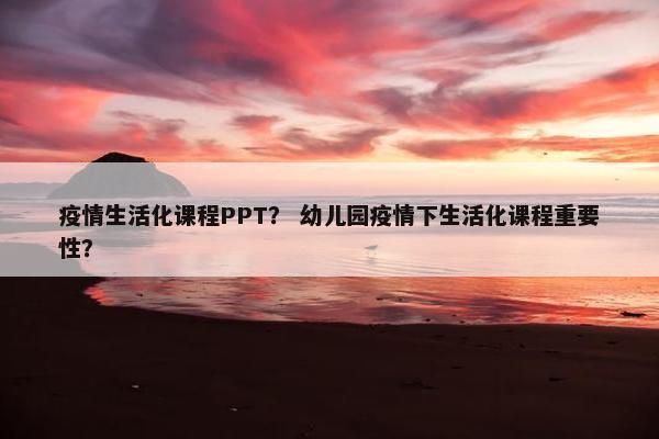 疫情生活化课程PPT？ 幼儿园疫情下生活化课程重要性？
