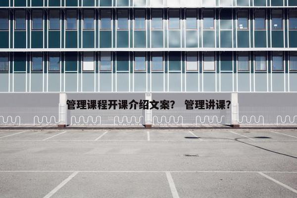 管理课程开课介绍文案？ 管理讲课？