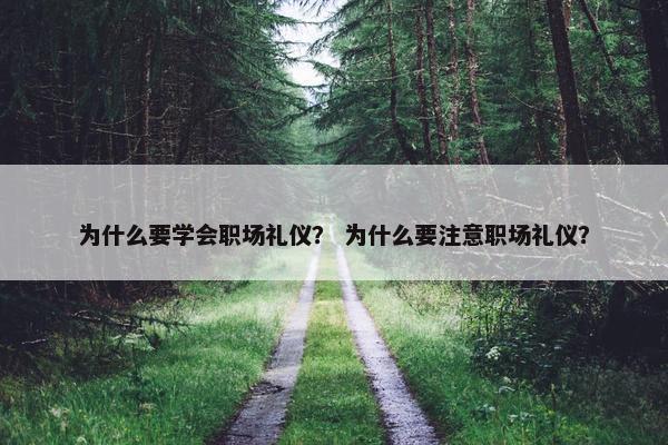 为什么要学会职场礼仪？ 为什么要注意职场礼仪？