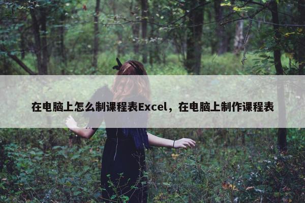 在电脑上怎么制课程表Excel，在电脑上制作课程表