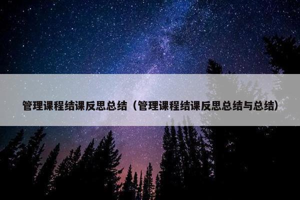 管理课程结课反思总结（管理课程结课反思总结与总结）