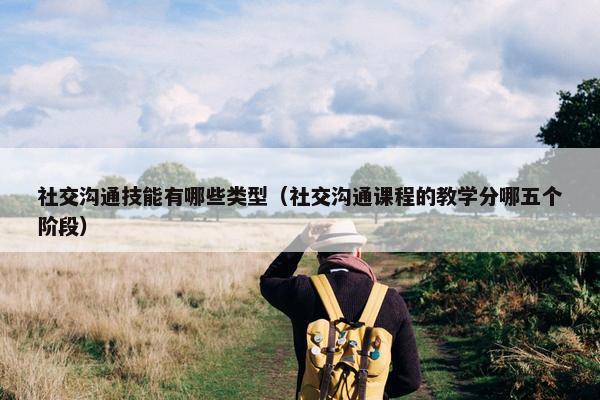 社交沟通技能有哪些类型（社交沟通课程的教学分哪五个阶段）