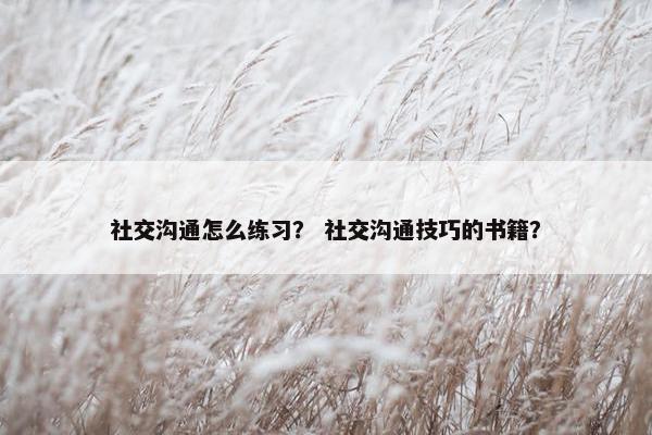 社交沟通怎么练习？ 社交沟通技巧的书籍？