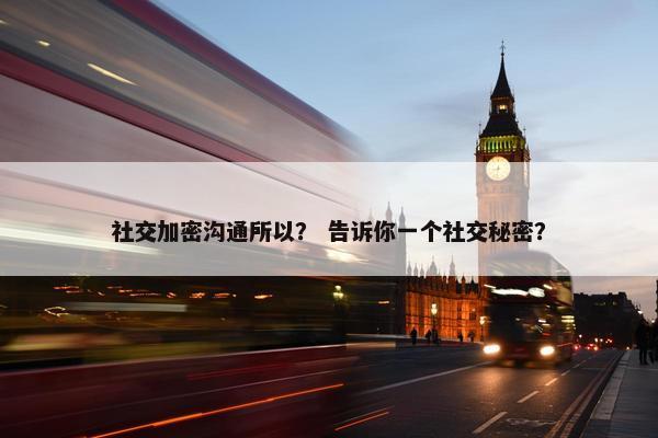 社交加密沟通所以？ 告诉你一个社交秘密？