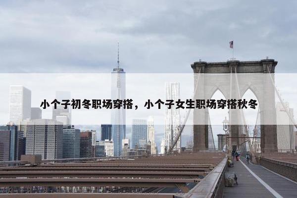 小个子初冬职场穿搭，小个子女生职场穿搭秋冬