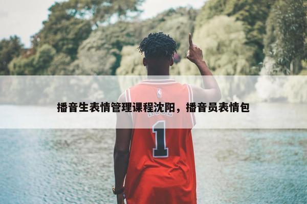 播音生表情管理课程沈阳，播音员表情包