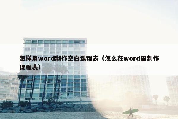 怎样用word制作空白课程表（怎么在word里制作课程表）