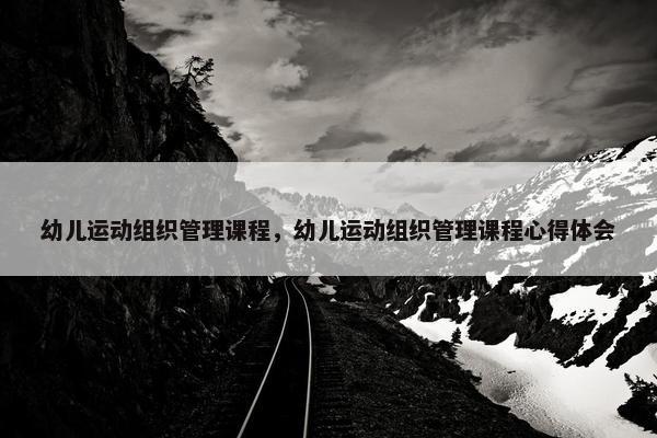 幼儿运动组织管理课程，幼儿运动组织管理课程心得体会