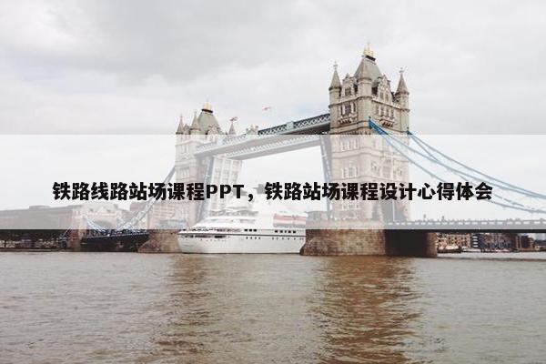 铁路线路站场课程PPT，铁路站场课程设计心得体会
