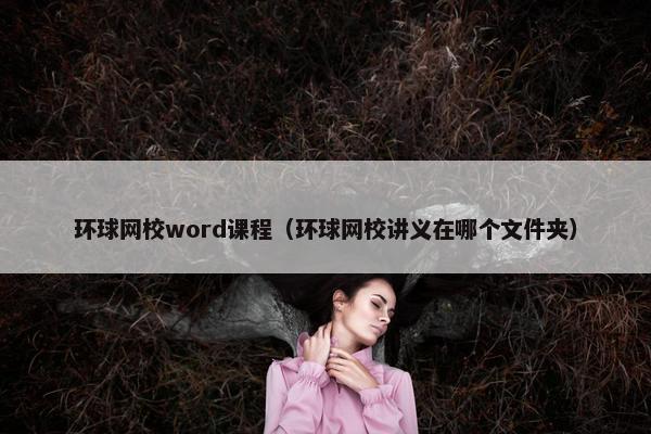 环球网校word课程（环球网校讲义在哪个文件夹）