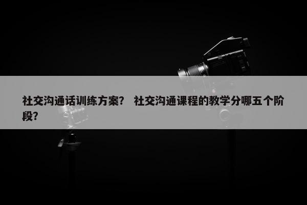 社交沟通话训练方案？ 社交沟通课程的教学分哪五个阶段？