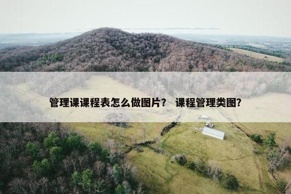 管理课课程表怎么做图片？ 课程管理类图？