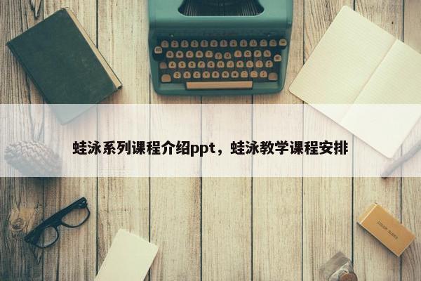 蛙泳系列课程介绍ppt，蛙泳教学课程安排