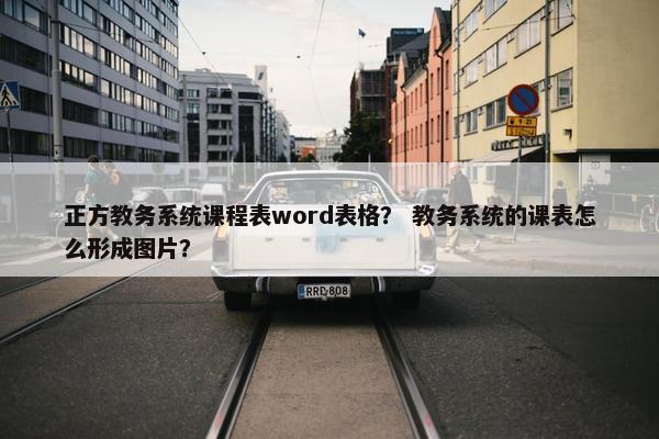 正方教务系统课程表word表格？ 教务系统的课表怎么形成图片？