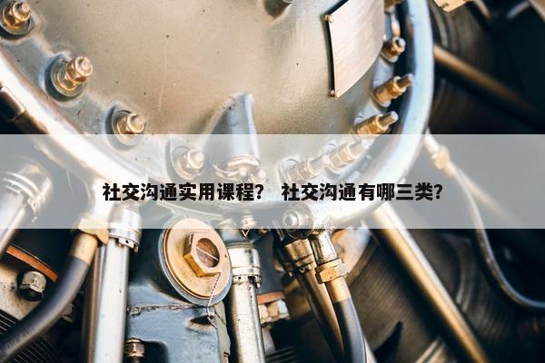 社交沟通实用课程？ 社交沟通有哪三类？