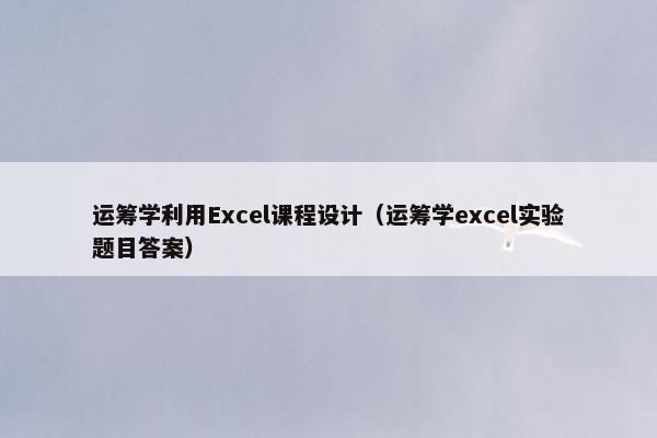 运筹学利用Excel课程设计（运筹学excel实验题目答案）