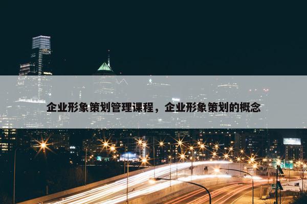 企业形象策划管理课程，企业形象策划的概念