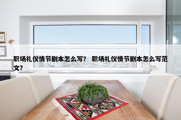 职场礼仪情节剧本怎么写？ 职场礼仪情节剧本怎么写范文？