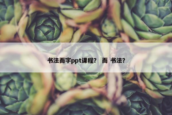书法而字ppt课程？ 而 书法？