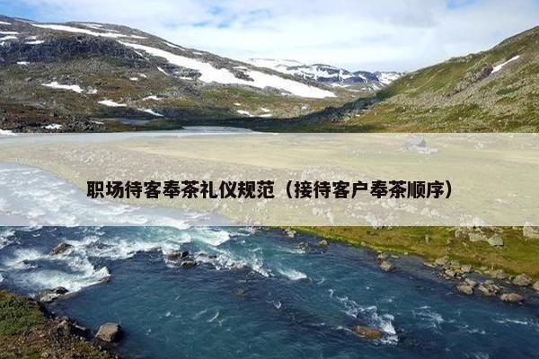职场待客奉茶礼仪规范（接待客户奉茶顺序）
