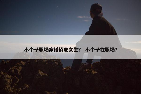 小个子职场穿搭俏皮女生？ 小个子在职场？