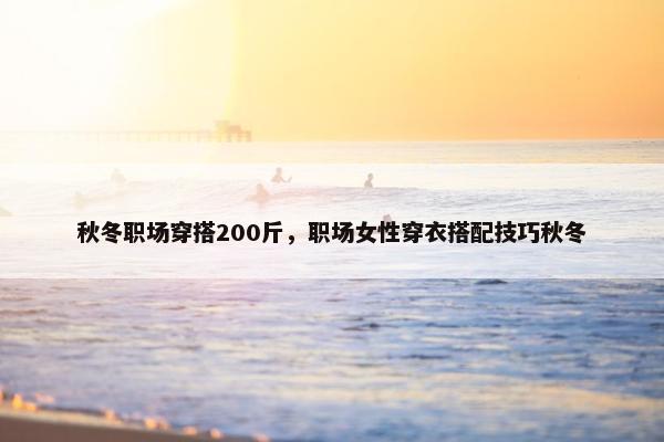 秋冬职场穿搭200斤，职场女性穿衣搭配技巧秋冬